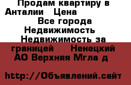 Продам квартиру в Анталии › Цена ­ 8 800 000 - Все города Недвижимость » Недвижимость за границей   . Ненецкий АО,Верхняя Мгла д.